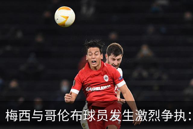 梅西与哥伦布球员发生激烈争执：你在做什么，懦夫！