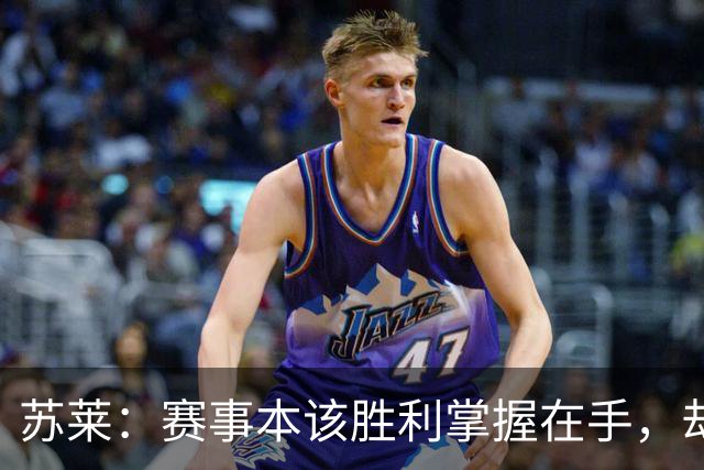 苏莱：赛事本该胜利掌握在手，却因失误交出胜局